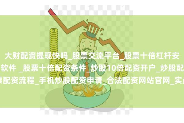 大财配资提现快吗_股票交流平台_股票十倍杠杆安全平台_实