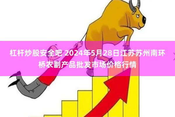 杠杆炒股安全吧 2024年5月28日江苏苏州南环桥农副产品批发市场价格行情