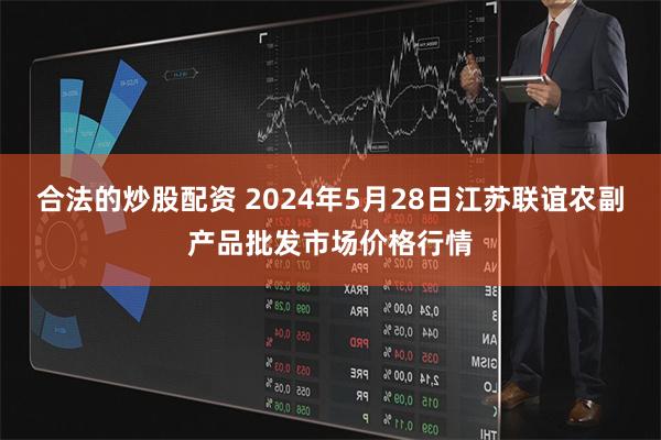 合法的炒股配资 2024年5月28日江苏联谊农副产品批发市场价格行情