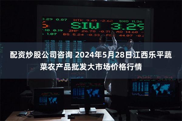 配资炒股公司咨询 2024年5月28日江西乐平蔬菜农产品批发大市场价格行情