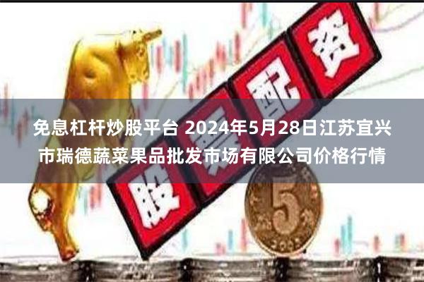 免息杠杆炒股平台 2024年5月28日江苏宜兴市瑞德蔬菜果品批发市场有限公司价格行情