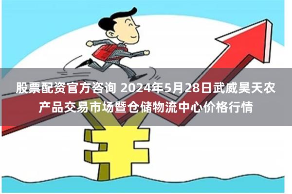 股票配资官方咨询 2024年5月28日武威昊天农产品交易市场暨仓储物流中心价格行情