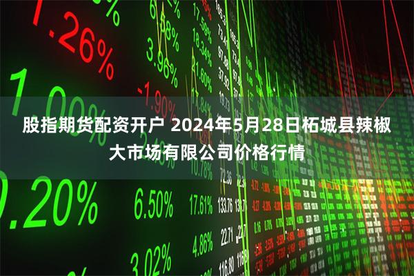 股指期货配资开户 2024年5月28日柘城县辣椒大市场有限公司价格行情