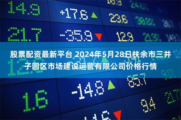 股票配资最新平台 2024年5月28日扶余市三井子园区市场建设运营有限公司价格行情