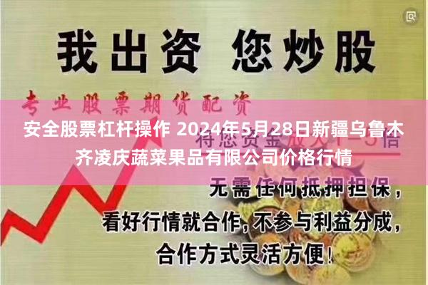 安全股票杠杆操作 2024年5月28日新疆乌鲁木齐凌庆蔬菜果品有限公司价格行情