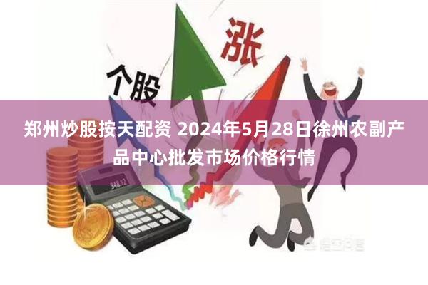 郑州炒股按天配资 2024年5月28日徐州农副产品中心批发市场价格行情