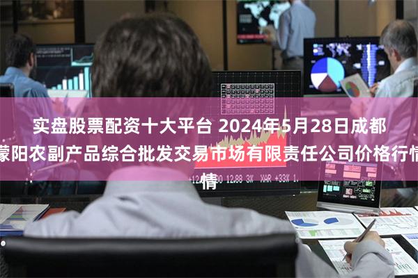 实盘股票配资十大平台 2024年5月28日成都濛阳农副产品综合批发交易市场有限责任公司价格行情