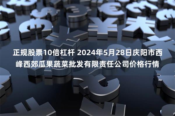 正规股票10倍杠杆 2024年5月28日庆阳市西峰西郊瓜果蔬菜批发有限责任公司价格行情