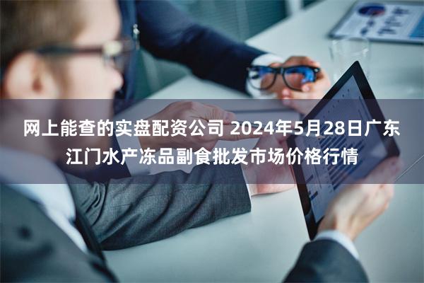 网上能查的实盘配资公司 2024年5月28日广东江门水产冻品副食批发市场价格行情