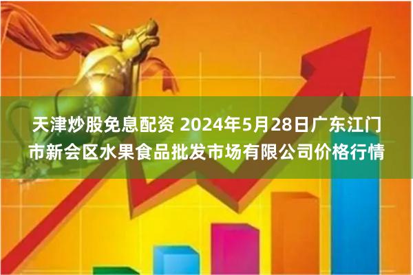 天津炒股免息配资 2024年5月28日广东江门市新会区水果食品批发市场有限公司价格行情