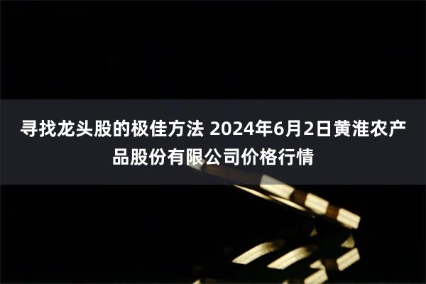 寻找龙头股的极佳方法 2024年6月2日黄淮农产品股份有限公司价格行情