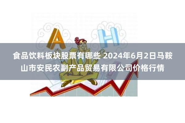 食品饮料板块股票有哪些 2024年6月2日马鞍山市安民农副产品贸易有限公司价格行情