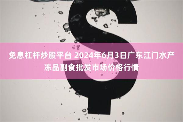 免息杠杆炒股平台 2024年6月3日广东江门水产冻品副食批发市场价格行情