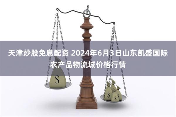 天津炒股免息配资 2024年6月3日山东凯盛国际农产品物流城价格行情