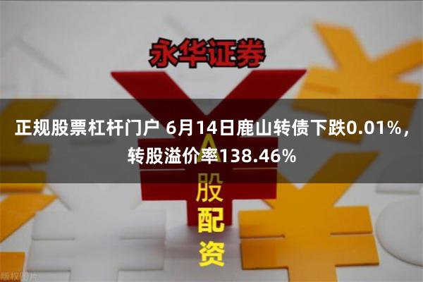 正规股票杠杆门户 6月14日鹿山转债下跌0.01%，转股溢价率138.46%