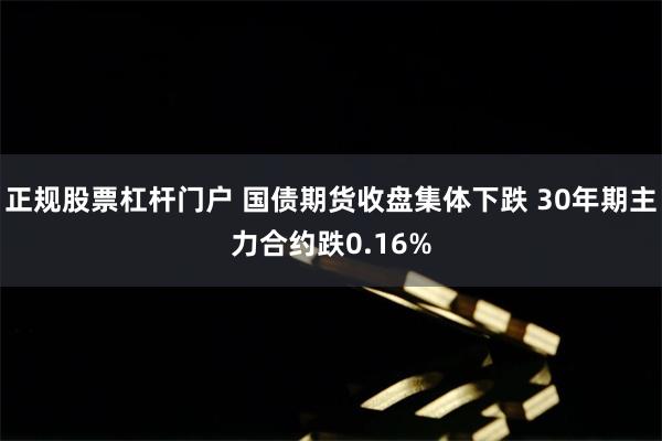 正规股票杠杆门户 国债期货收盘集体下跌 30年期主力合约跌0.16%