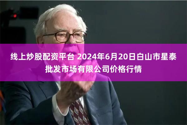 线上炒股配资平台 2024年6月20日白山市星泰批发市场有限公司价格行情