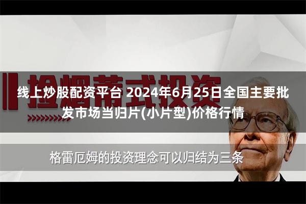 线上炒股配资平台 2024年6月25日全国主要批发市场当归片(小片型)价格行情