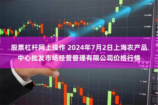 股票杠杆网上操作 2024年7月2日上海农产品中心批发市场经营管理有限公司价格行情