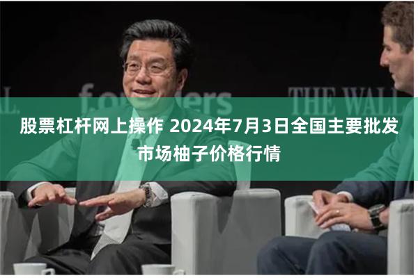 股票杠杆网上操作 2024年7月3日全国主要批发市场柚子价格行情