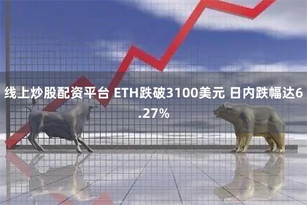 线上炒股配资平台 ETH跌破3100美元 日内跌幅达6.27%