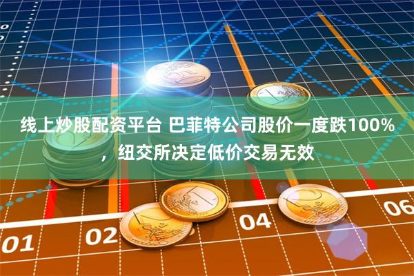 线上炒股配资平台 巴菲特公司股价一度跌100%，纽交所决定低价交易无效