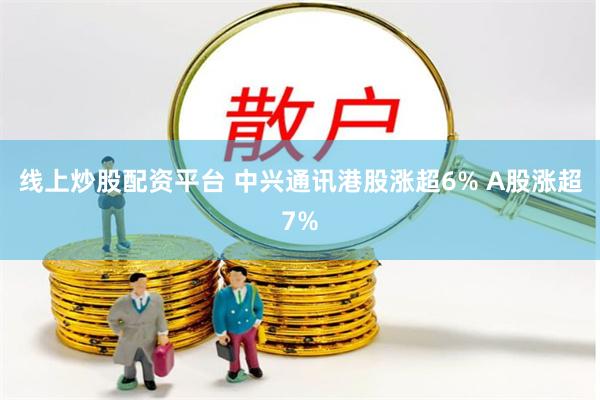 线上炒股配资平台 中兴通讯港股涨超6% A股涨超7%