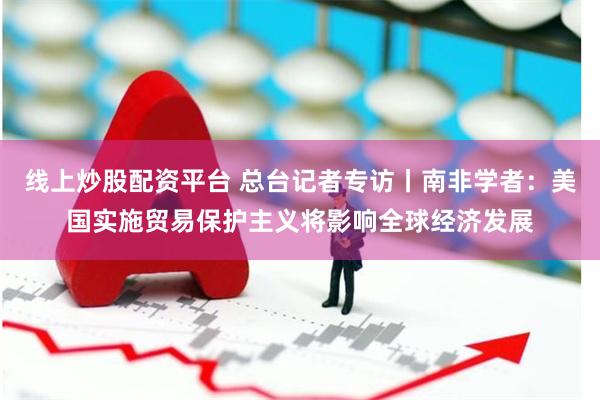 线上炒股配资平台 总台记者专访丨南非学者：美国实施贸易保护主义将影响全球经济发展