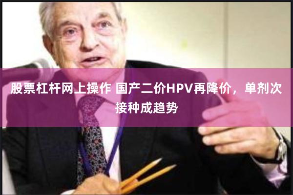 股票杠杆网上操作 国产二价HPV再降价，单剂次接种成趋势