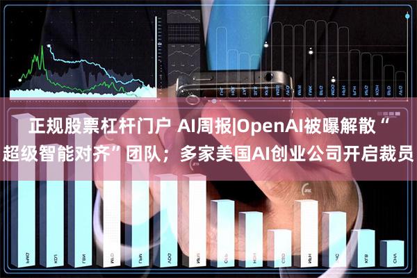 正规股票杠杆门户 AI周报|OpenAI被曝解散“超级智能对齐”团队；多家美国AI创业公司开启裁员