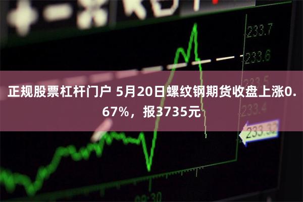 正规股票杠杆门户 5月20日螺纹钢期货收盘上涨0.67%，报3735元