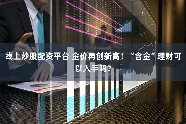 线上炒股配资平台 金价再创新高！“含金”理财可以入手吗？