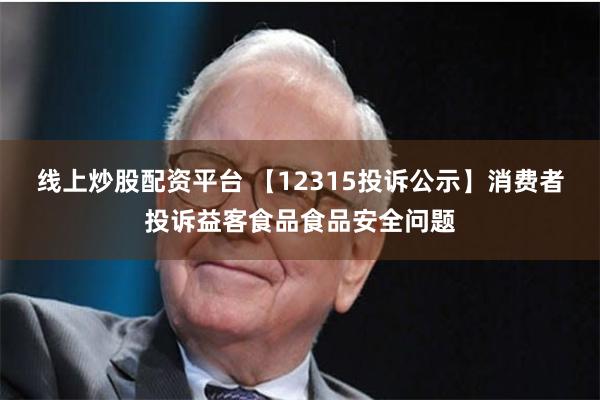 线上炒股配资平台 【12315投诉公示】消费者投诉益客食品食品安全问题