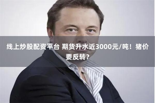 线上炒股配资平台 期货升水近3000元/吨！猪价要反转？