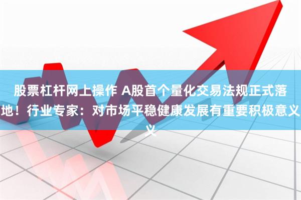 股票杠杆网上操作 A股首个量化交易法规正式落地！行业专家：对市场平稳健康发展有重要积极意义