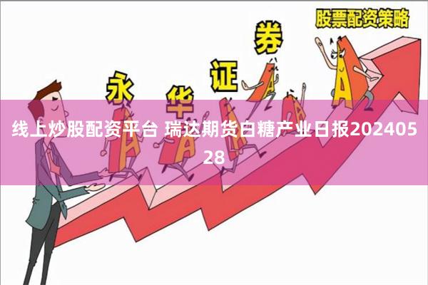 线上炒股配资平台 瑞达期货白糖产业日报20240528