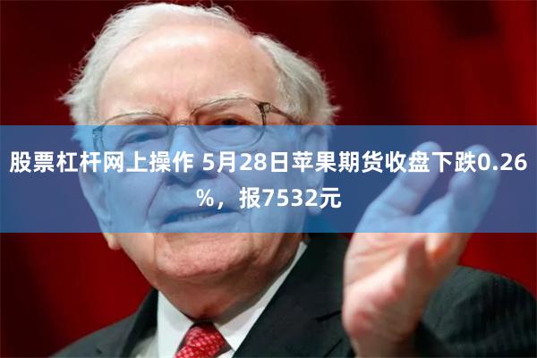 股票杠杆网上操作 5月28日苹果期货收盘下跌0.26%，报7532元