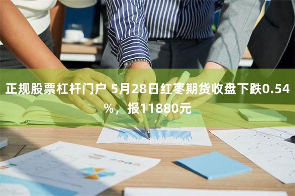 正规股票杠杆门户 5月28日红枣期货收盘下跌0.54%，报11880元