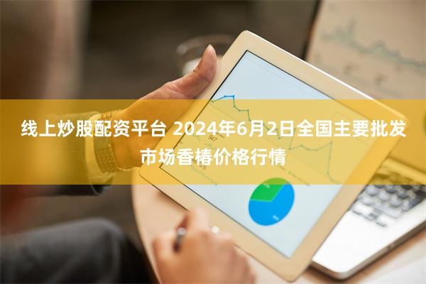 线上炒股配资平台 2024年6月2日全国主要批发市场香椿价格行情