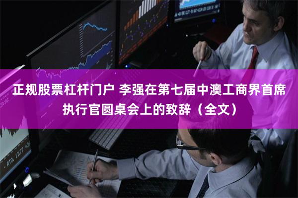 正规股票杠杆门户 李强在第七届中澳工商界首席执行官圆桌会上的致辞（全文）