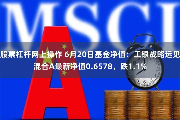 股票杠杆网上操作 6月20日基金净值：工银战略远见混合A最新净值0.6578，跌1.1%