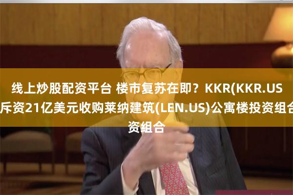 线上炒股配资平台 楼市复苏在即？KKR(KKR.US)斥资21亿美元收购莱纳建筑(LEN.US)公寓楼投资组合