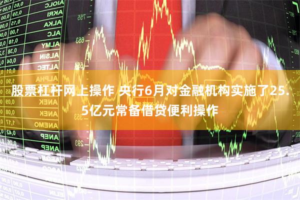 股票杠杆网上操作 央行6月对金融机构实施了25.5亿元常