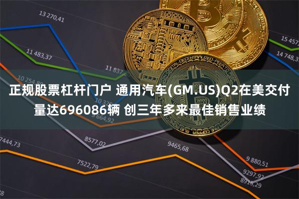 正规股票杠杆门户 通用汽车(GM.US)Q2在美交付量达