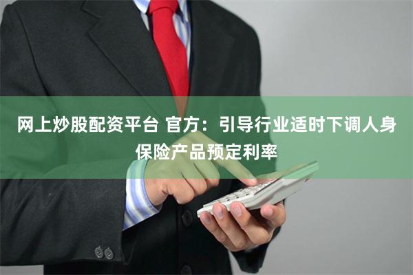 网上炒股配资平台 官方：引导行业适时下调人身保险产品预定利率