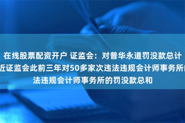 在线股票配资开户 证监会：对普华永道罚没款总计3.25亿元 接近证监会此前三年对50多家次违法违规会计师事务所的罚没款总和