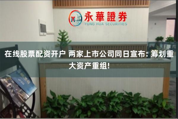 在线股票配资开户 两家上市公司同日宣布: 筹划重大资产重组!