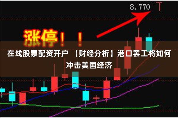 在线股票配资开户 【财经分析】港口罢工将如何冲击美国经济