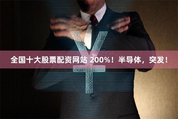 全国十大股票配资网站 200%！半导体，突发！