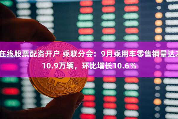 在线股票配资开户 乘联分会：9月乘用车零售销量达210.9万辆，环比增长10.6％